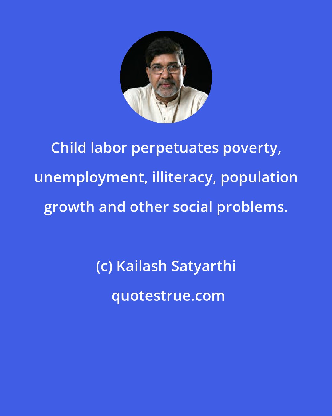 Kailash Satyarthi: Child labor perpetuates poverty, unemployment, illiteracy, population growth and other social problems.