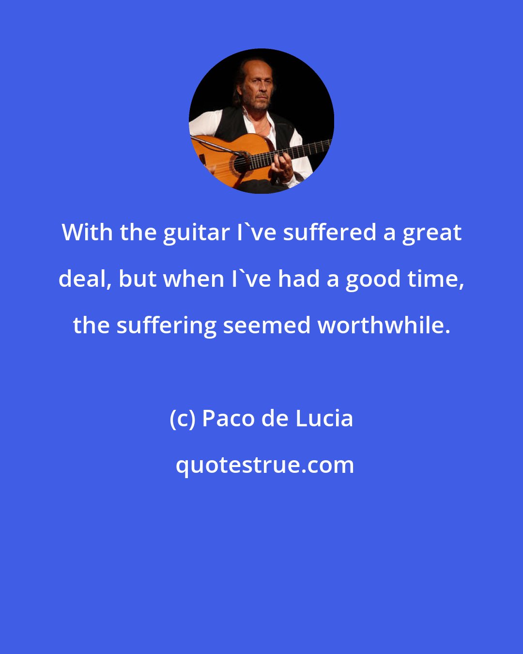 Paco de Lucia: With the guitar I've suffered a great deal, but when I've had a good time, the suffering seemed worthwhile.