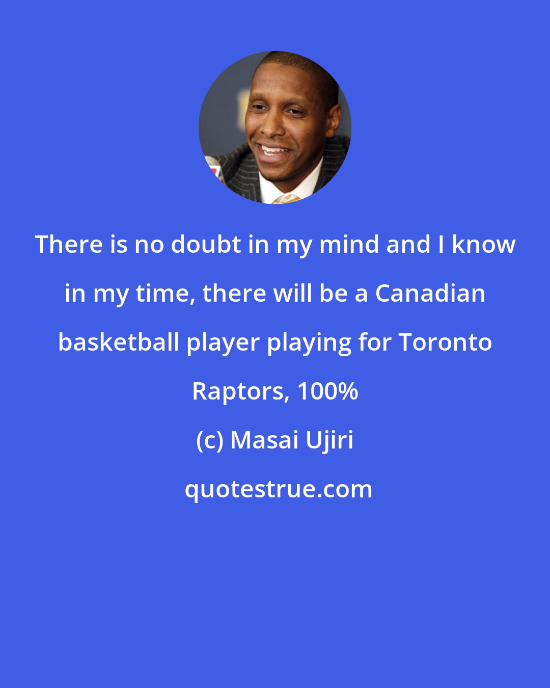 Masai Ujiri: There is no doubt in my mind and I know in my time, there will be a Canadian basketball player playing for Toronto Raptors, 100%