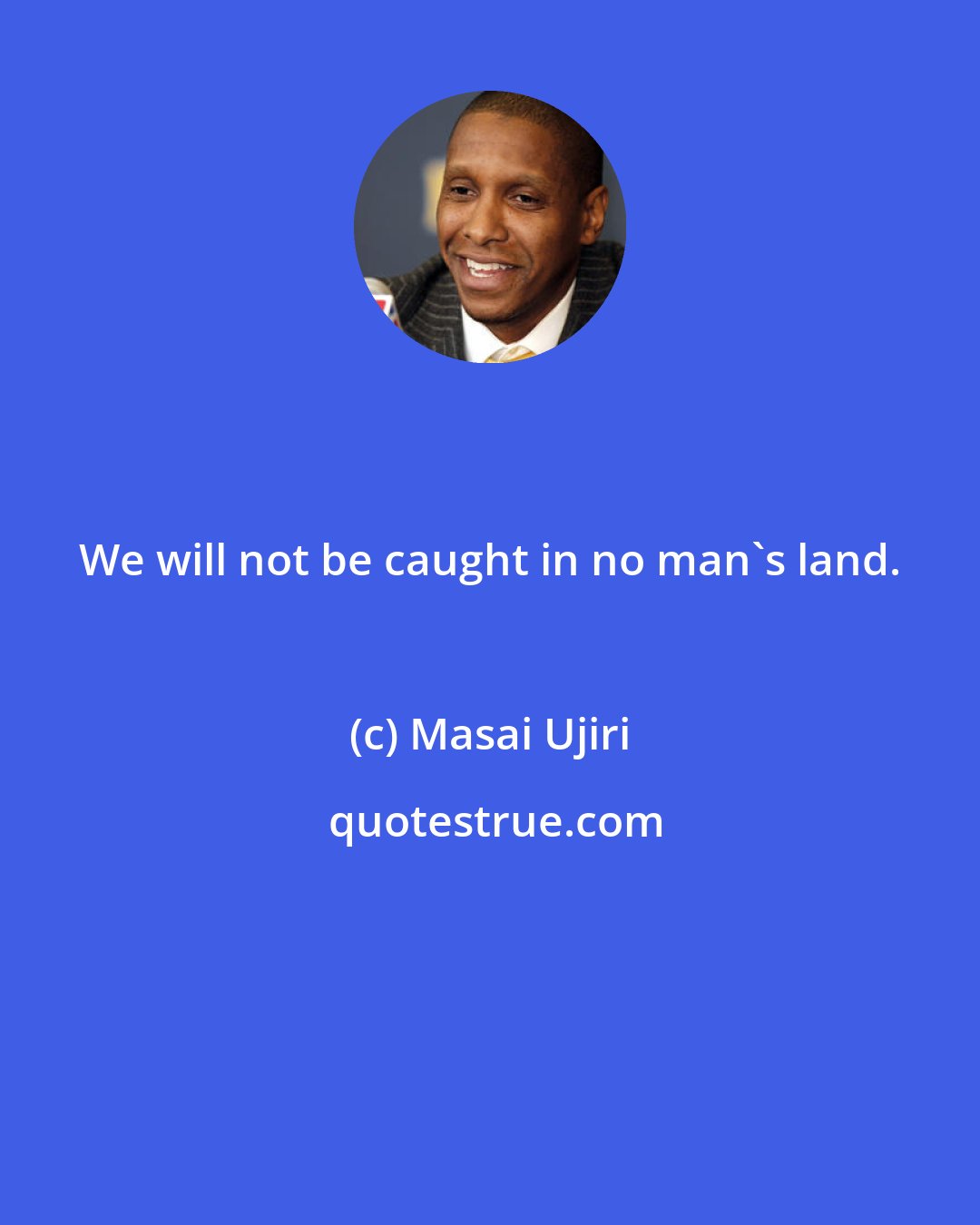 Masai Ujiri: We will not be caught in no man's land.