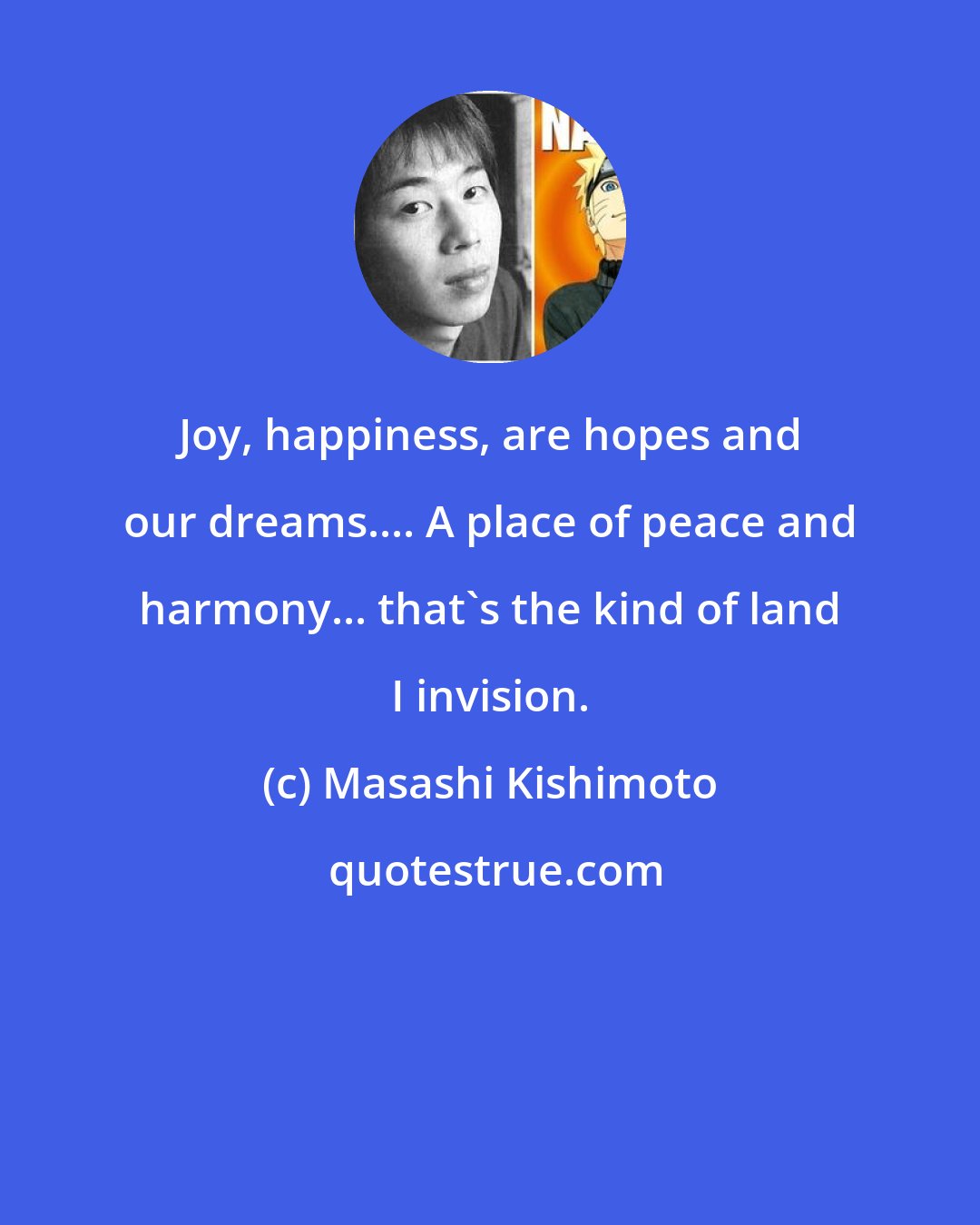 Masashi Kishimoto: Joy, happiness, are hopes and our dreams.... A place of peace and harmony... that's the kind of land I invision.