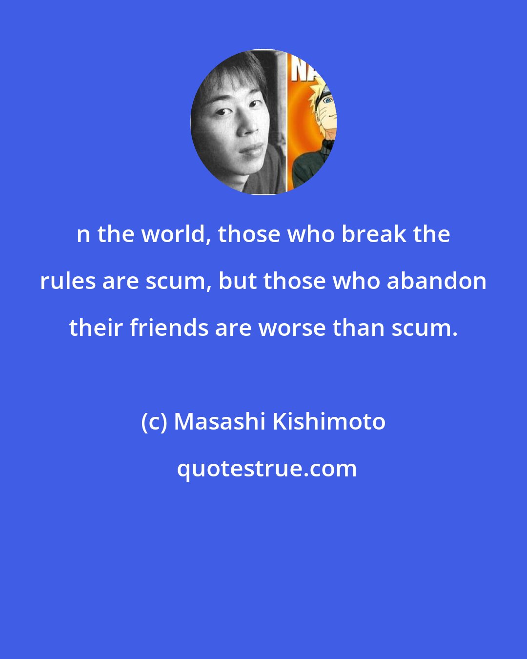 Masashi Kishimoto: n the world, those who break the rules are scum, but those who abandon their friends are worse than scum.