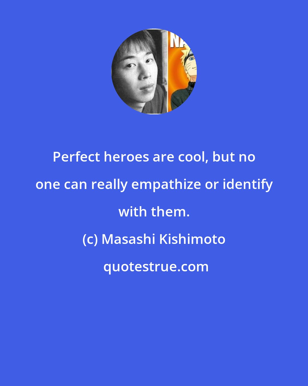 Masashi Kishimoto: Perfect heroes are cool, but no one can really empathize or identify with them.