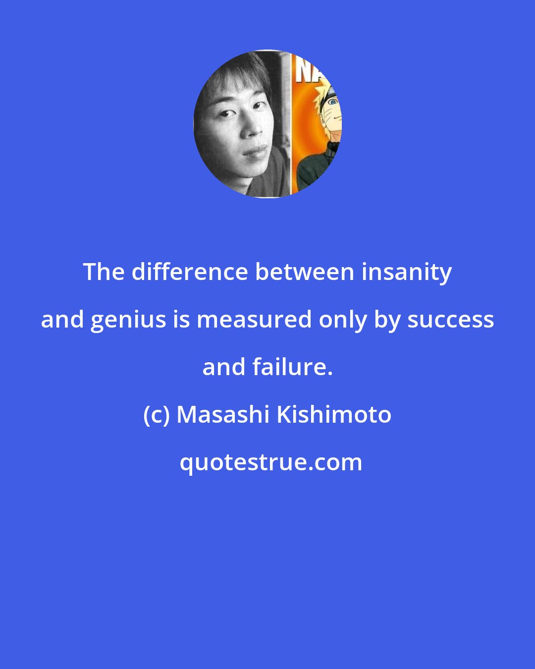 Masashi Kishimoto: The difference between insanity and genius is measured only by success and failure.