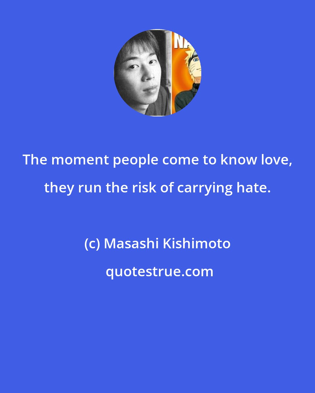 Masashi Kishimoto: The moment people come to know love, they run the risk of carrying hate.