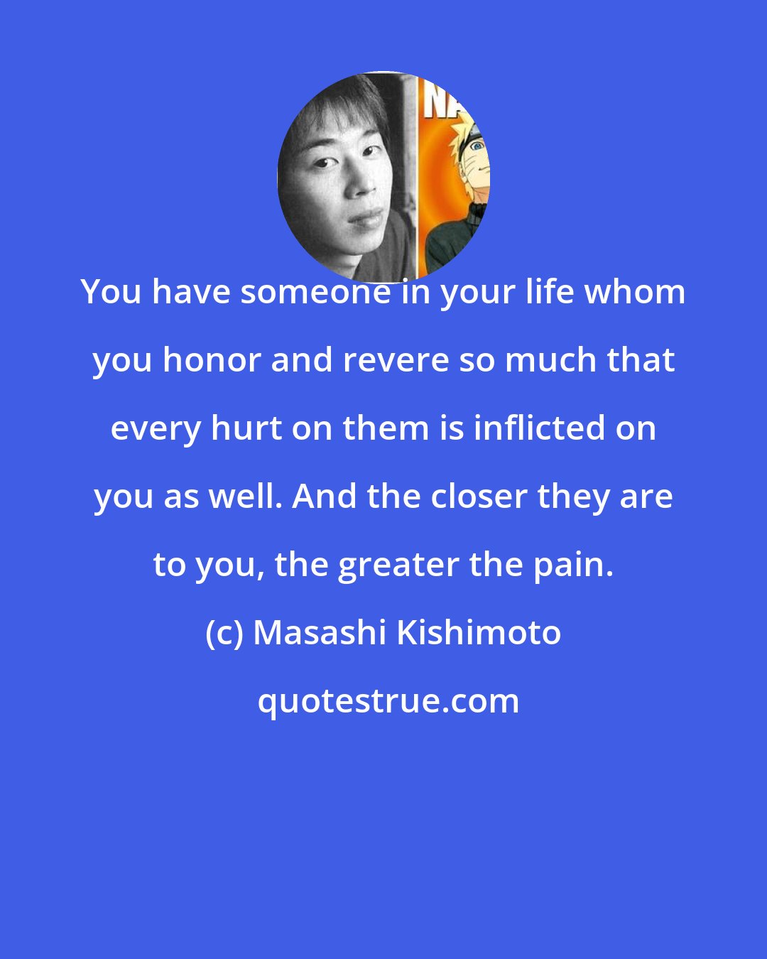 Masashi Kishimoto: You have someone in your life whom you honor and revere so much that every hurt on them is inflicted on you as well. And the closer they are to you, the greater the pain.