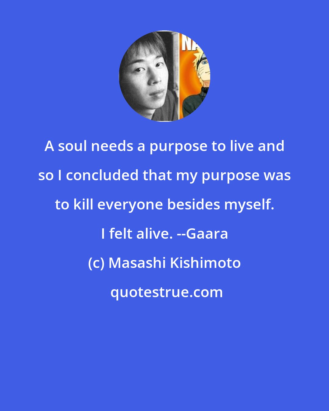 Masashi Kishimoto: A soul needs a purpose to live and so I concluded that my purpose was to kill everyone besides myself. I felt alive. --Gaara