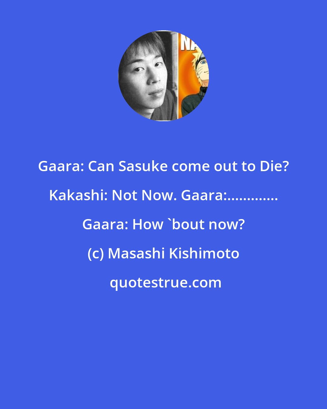 Masashi Kishimoto: Gaara: Can Sasuke come out to Die? Kakashi: Not Now. Gaara:............. Gaara: How 'bout now?