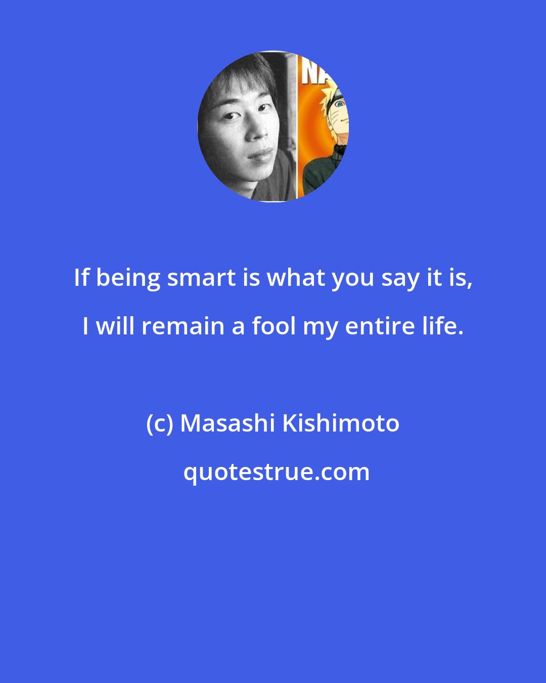 Masashi Kishimoto: If being smart is what you say it is, I will remain a fool my entire life.