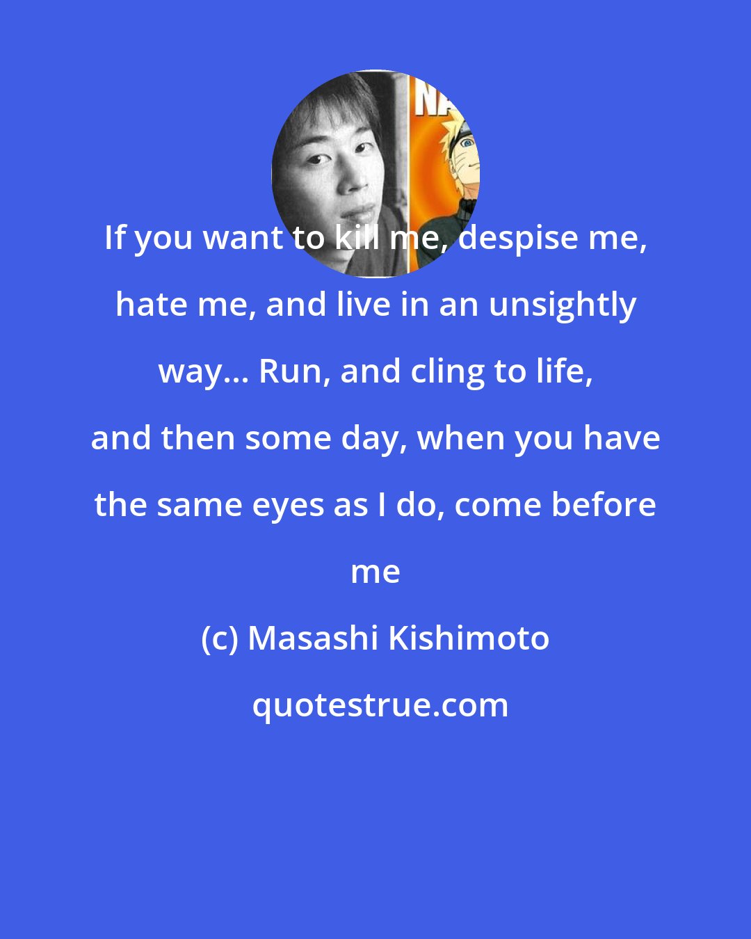 Masashi Kishimoto: If you want to kill me, despise me, hate me, and live in an unsightly way... Run, and cling to life, and then some day, when you have the same eyes as I do, come before me