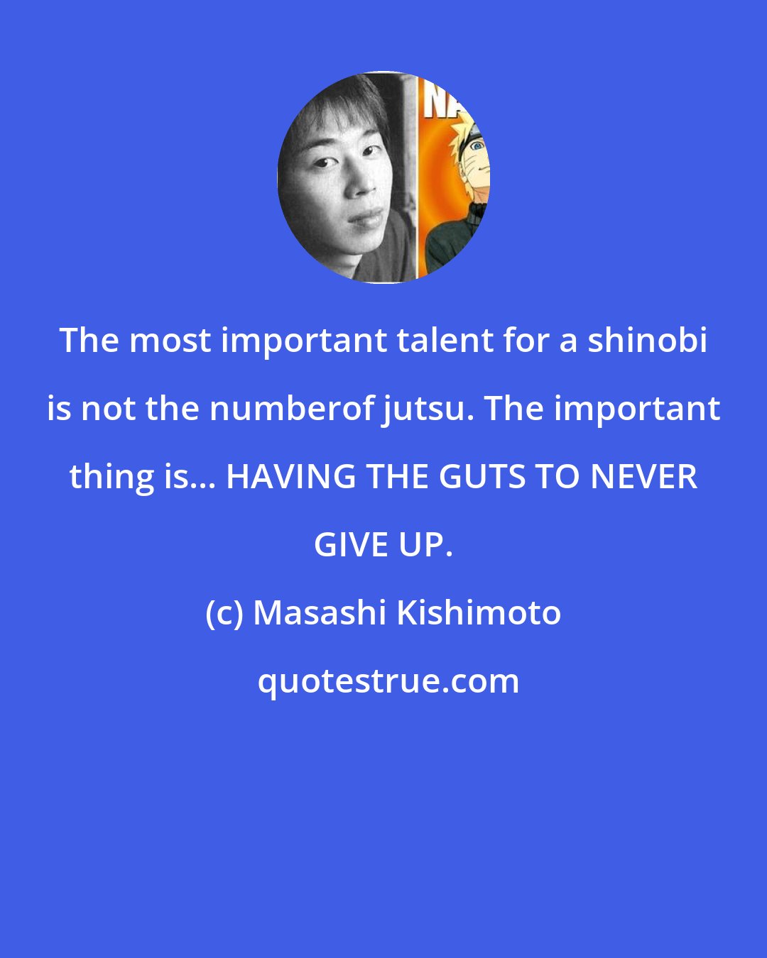 Masashi Kishimoto: The most important talent for a shinobi is not the numberof jutsu. The important thing is... HAVING THE GUTS TO NEVER GIVE UP.