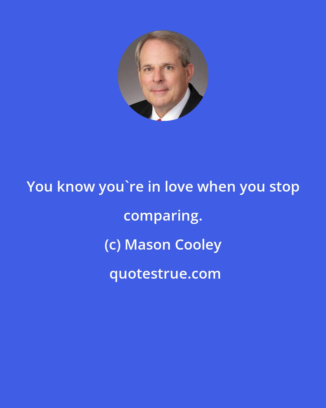 Mason Cooley: You know you're in love when you stop comparing.