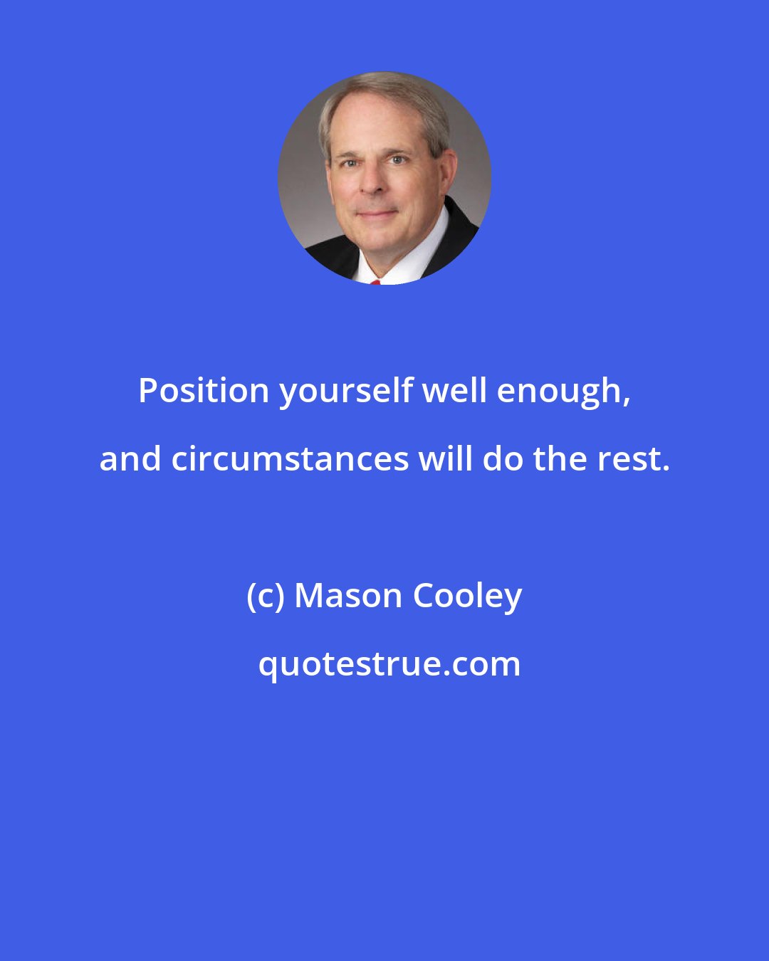 Mason Cooley: Position yourself well enough, and circumstances will do the rest.