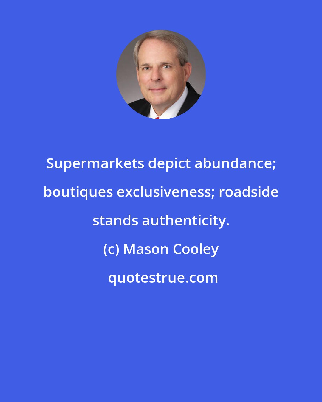 Mason Cooley: Supermarkets depict abundance; boutiques exclusiveness; roadside stands authenticity.