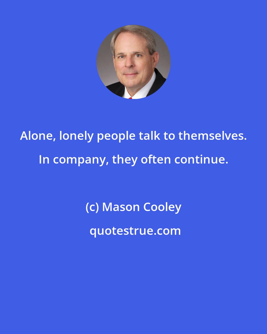 Mason Cooley: Alone, lonely people talk to themselves. In company, they often continue.