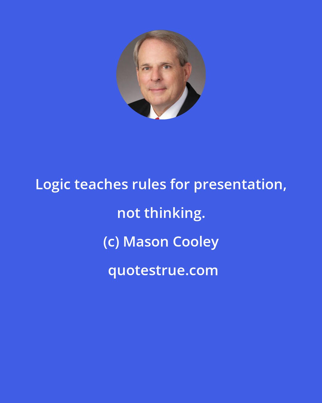 Mason Cooley: Logic teaches rules for presentation, not thinking.