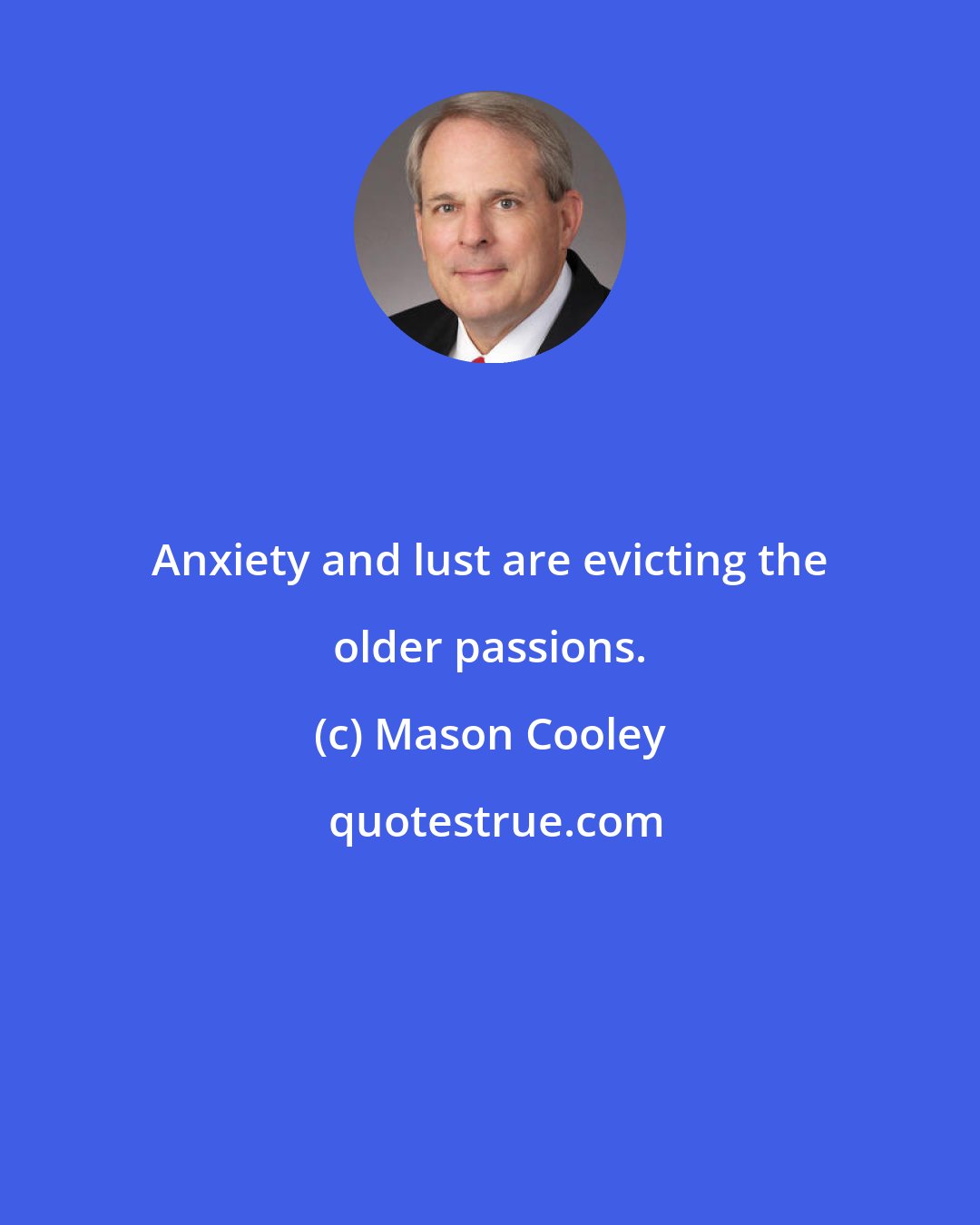 Mason Cooley: Anxiety and lust are evicting the older passions.