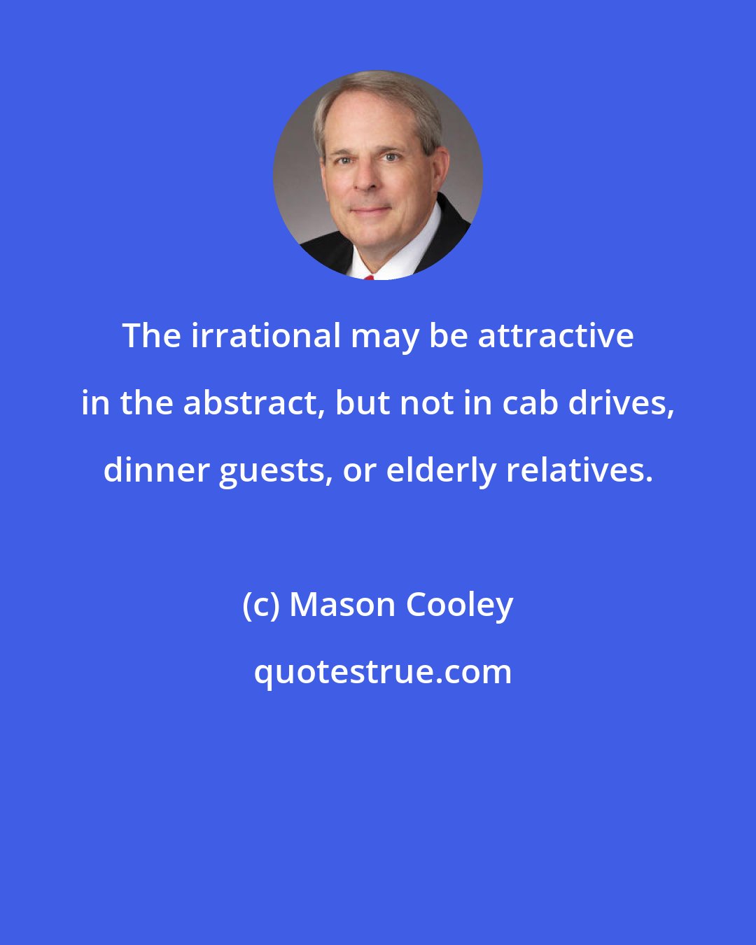 Mason Cooley: The irrational may be attractive in the abstract, but not in cab drives, dinner guests, or elderly relatives.