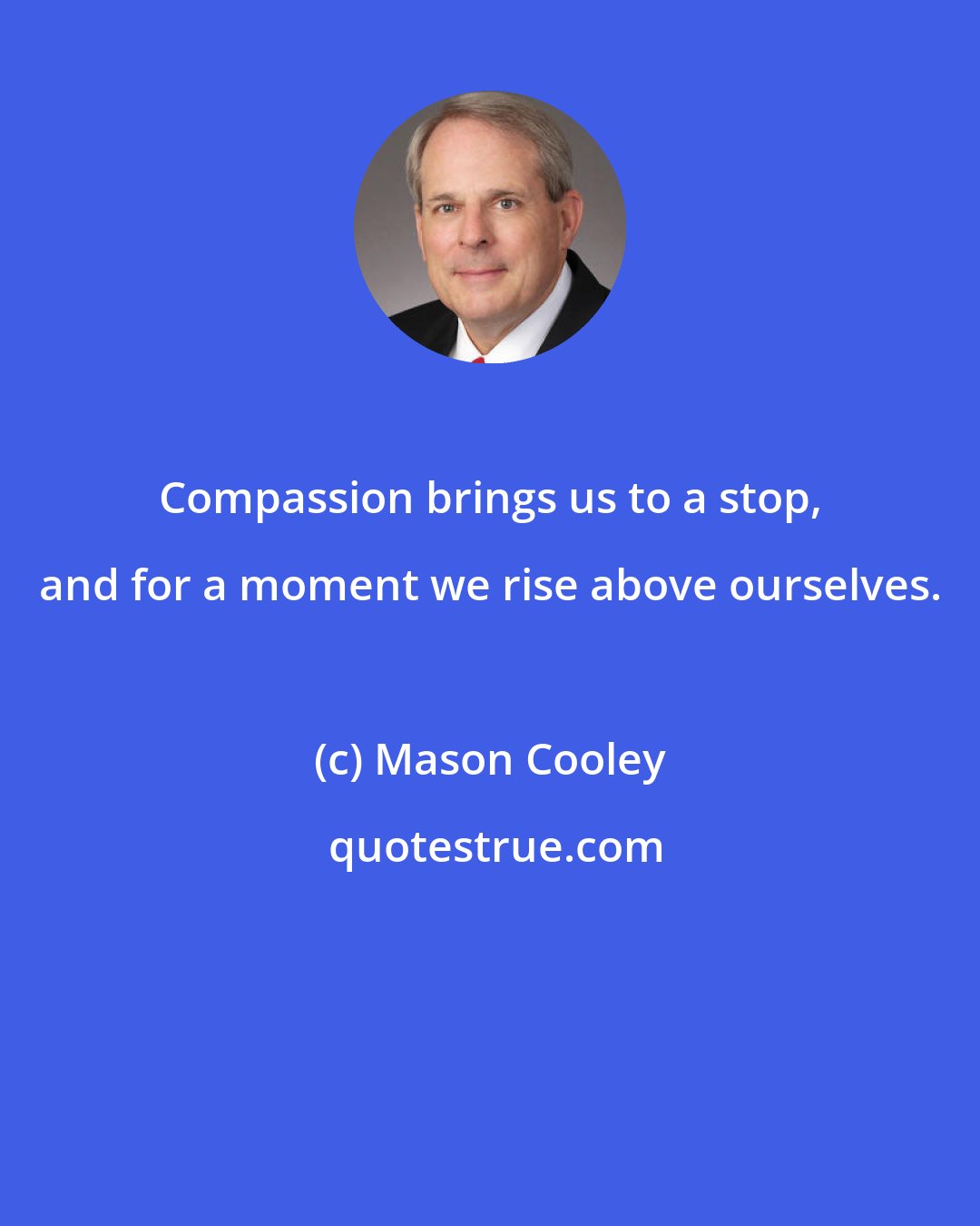 Mason Cooley: Compassion brings us to a stop, and for a moment we rise above ourselves.