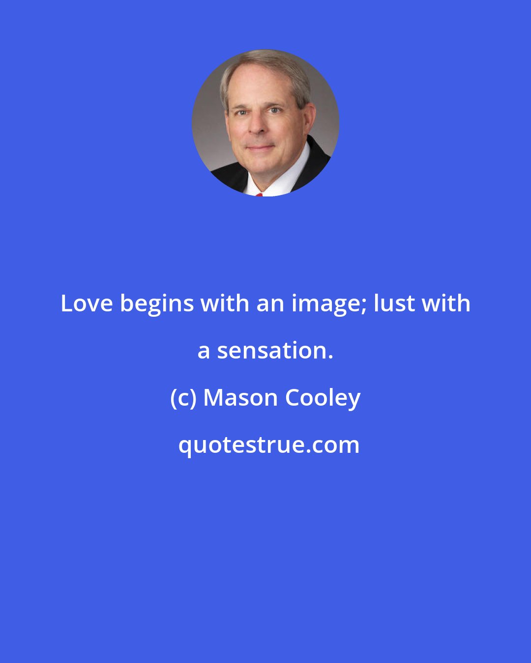 Mason Cooley: Love begins with an image; lust with a sensation.