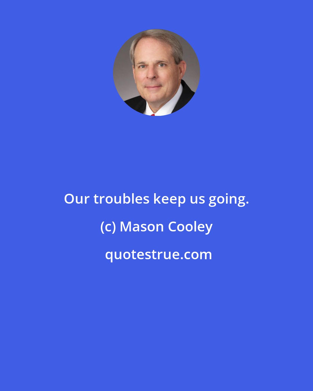 Mason Cooley: Our troubles keep us going.