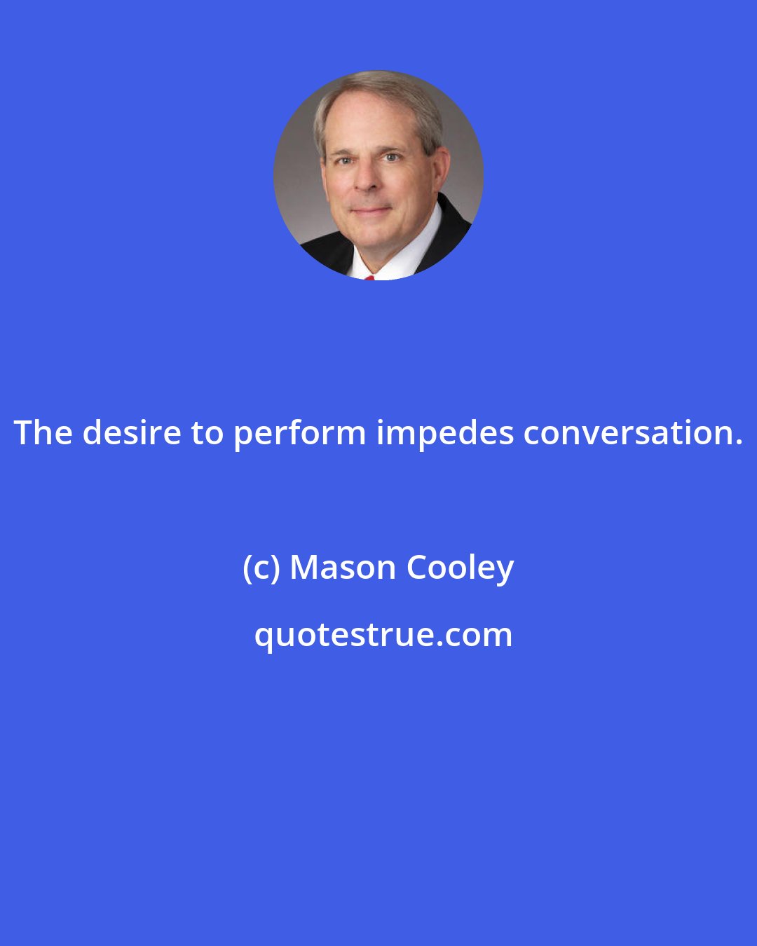 Mason Cooley: The desire to perform impedes conversation.