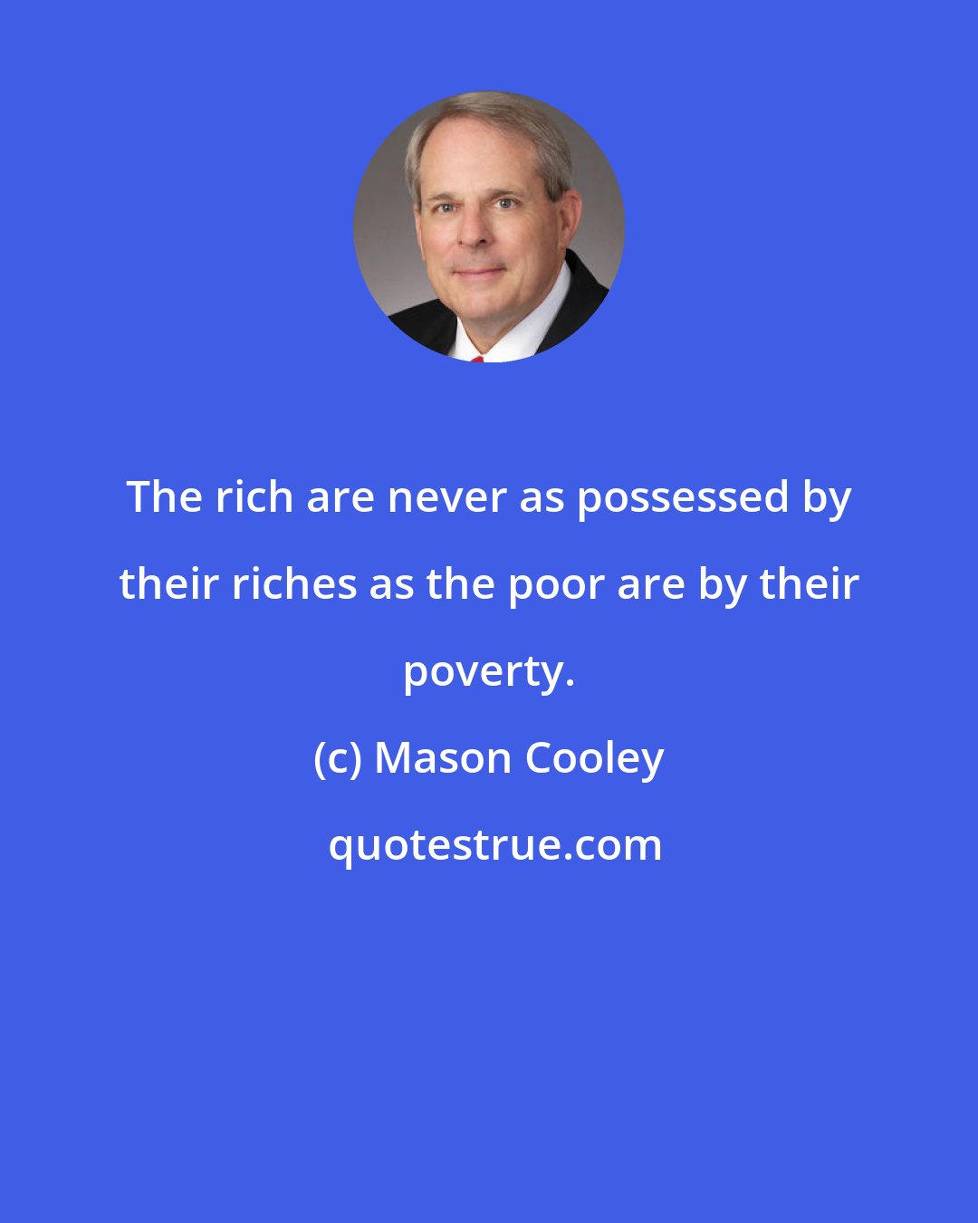 Mason Cooley: The rich are never as possessed by their riches as the poor are by their poverty.