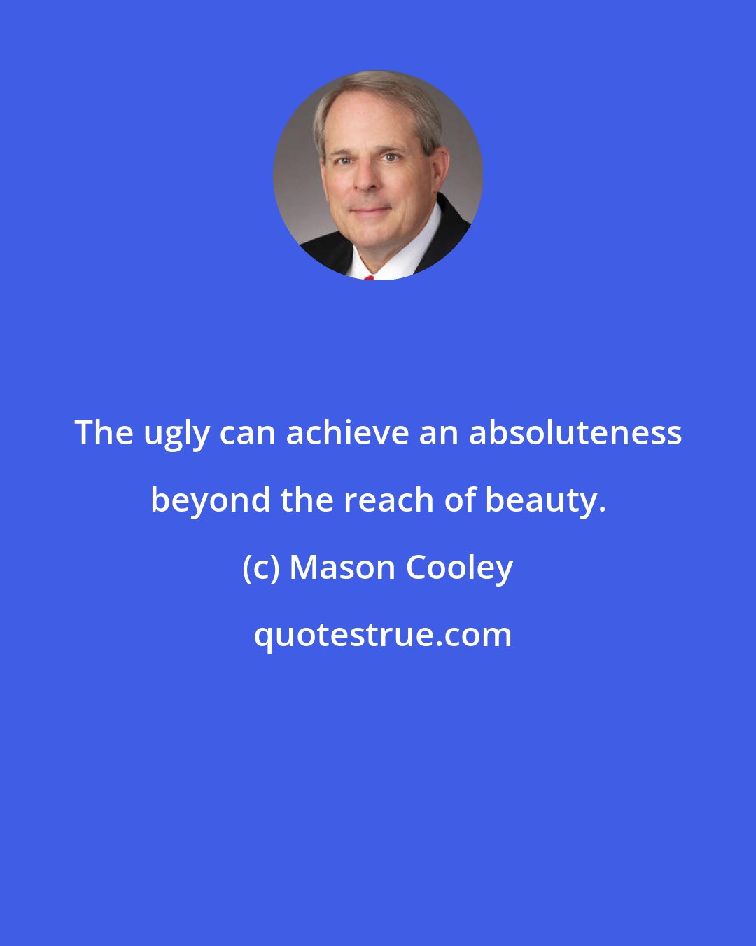 Mason Cooley: The ugly can achieve an absoluteness beyond the reach of beauty.