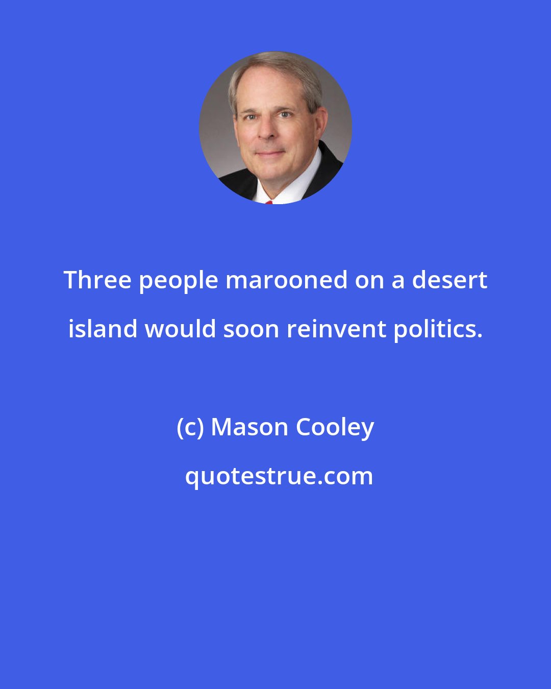 Mason Cooley: Three people marooned on a desert island would soon reinvent politics.