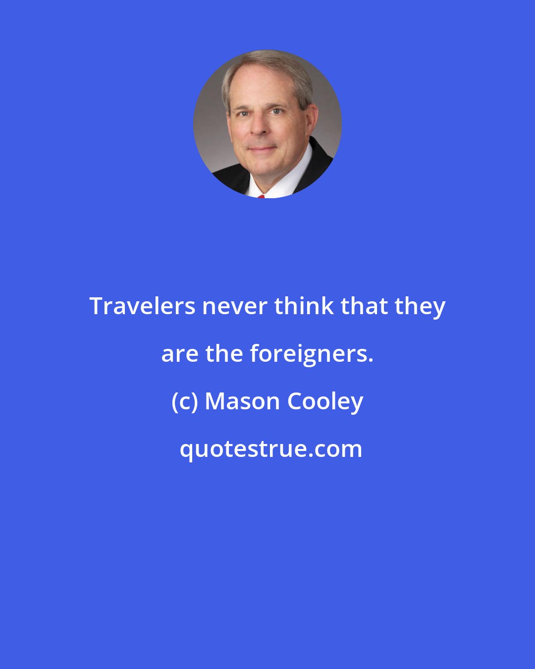 Mason Cooley: Travelers never think that they are the foreigners.