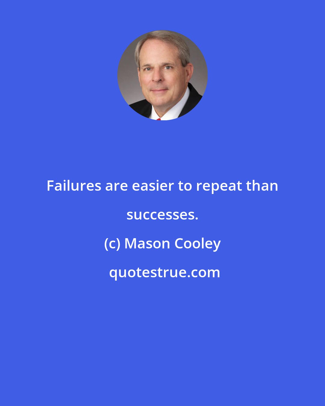 Mason Cooley: Failures are easier to repeat than successes.