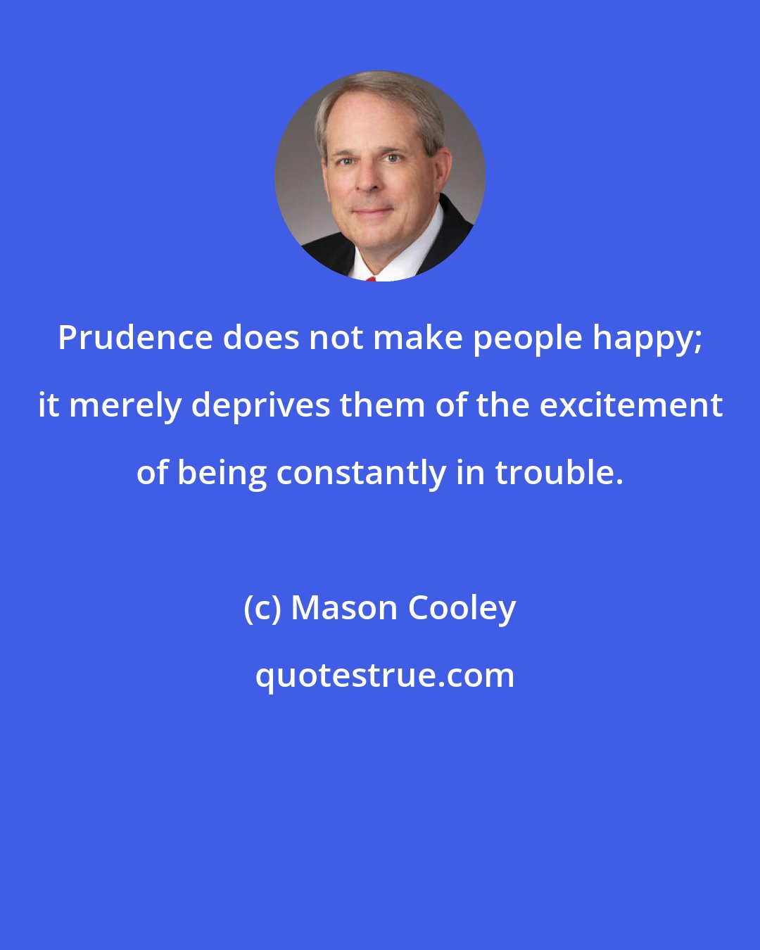 Mason Cooley: Prudence does not make people happy; it merely deprives them of the excitement of being constantly in trouble.