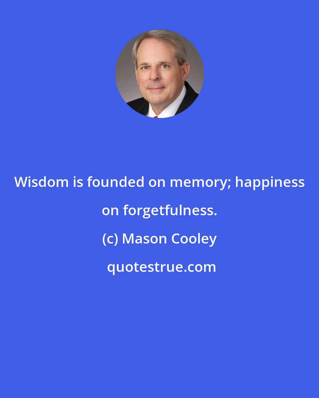 Mason Cooley: Wisdom is founded on memory; happiness on forgetfulness.