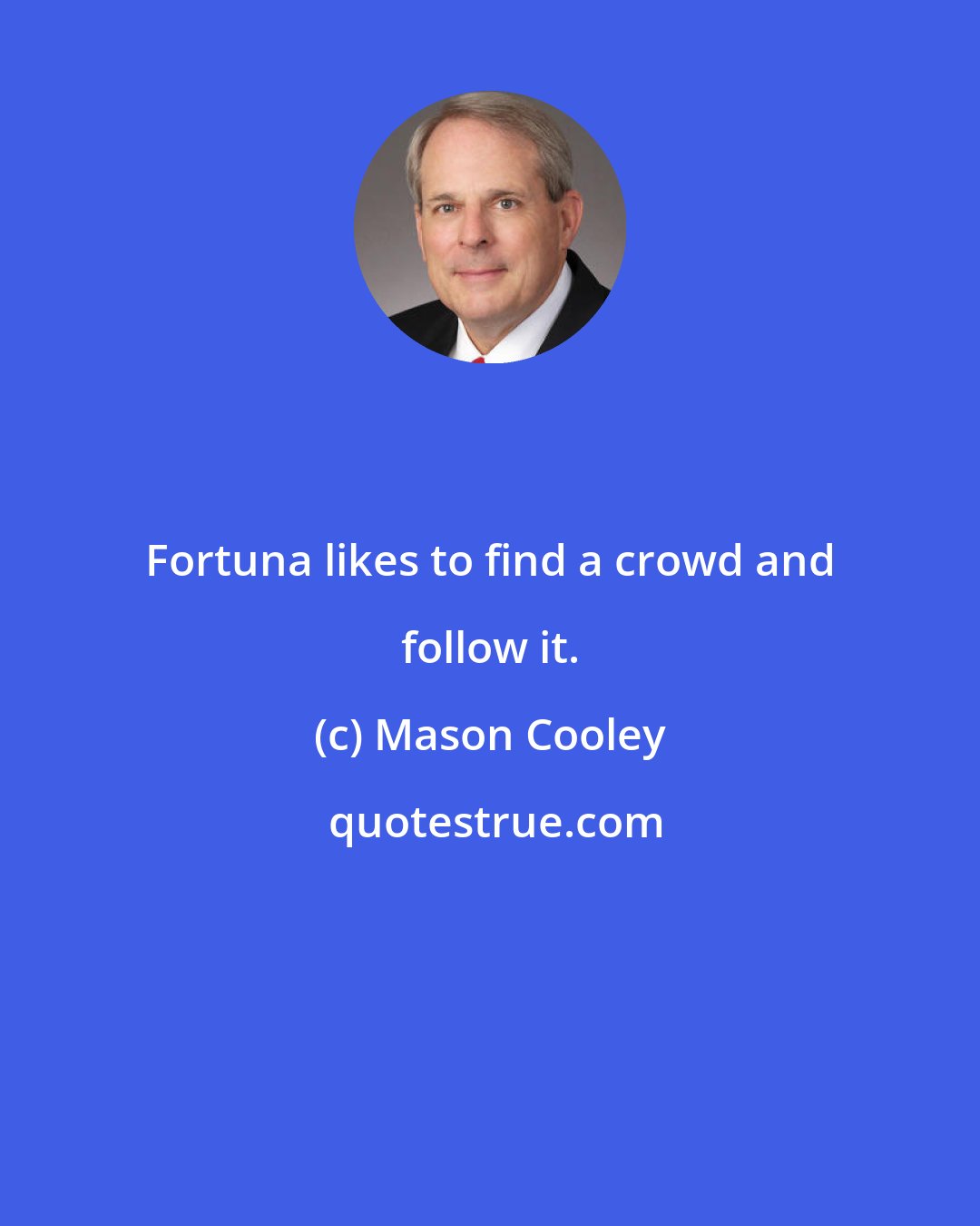 Mason Cooley: Fortuna likes to find a crowd and follow it.