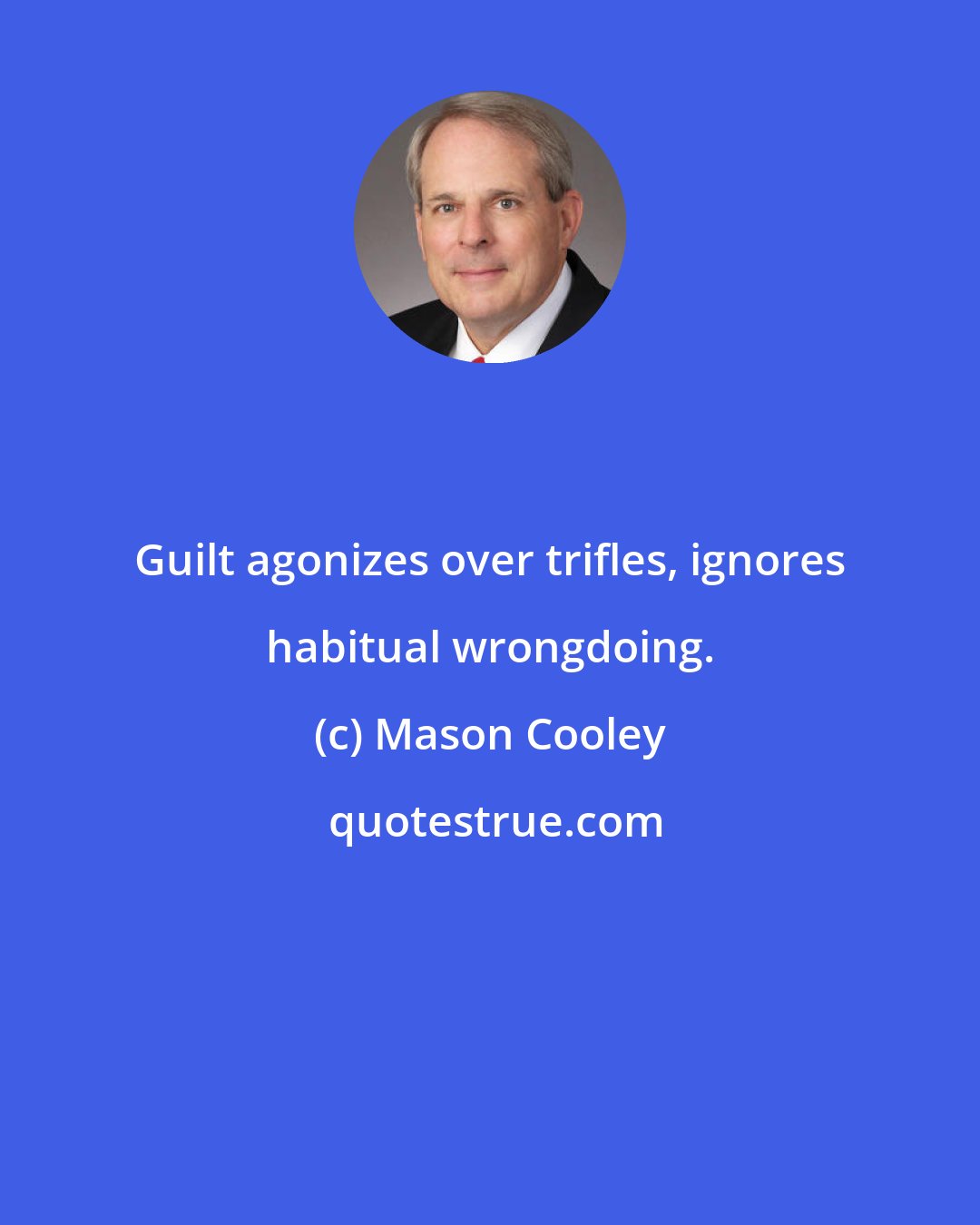 Mason Cooley: Guilt agonizes over trifles, ignores habitual wrongdoing.