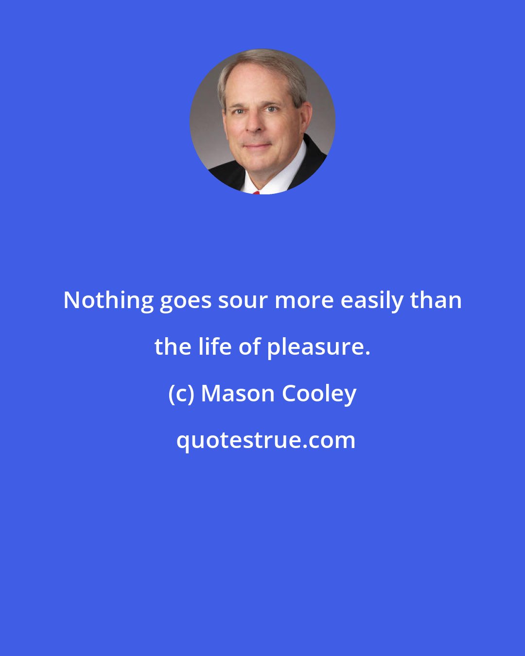 Mason Cooley: Nothing goes sour more easily than the life of pleasure.