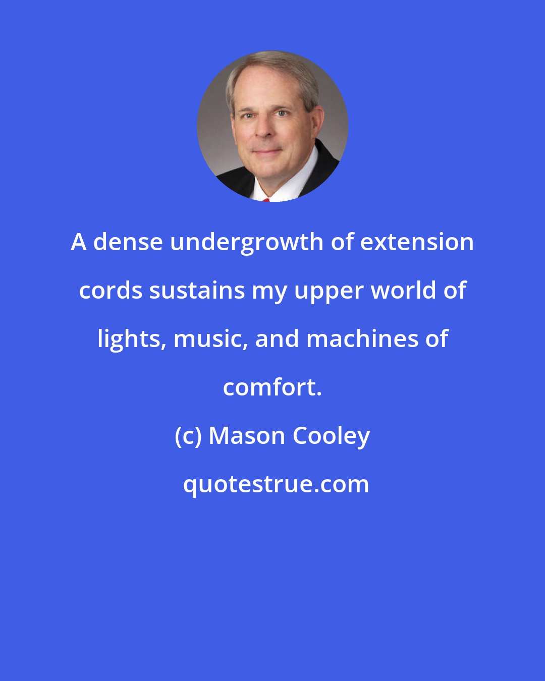 Mason Cooley: A dense undergrowth of extension cords sustains my upper world of lights, music, and machines of comfort.