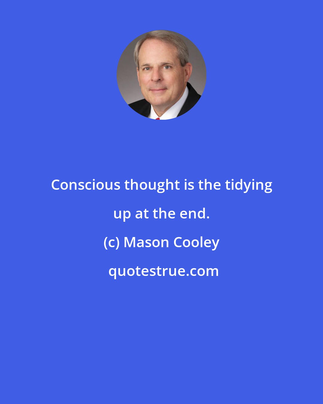 Mason Cooley: Conscious thought is the tidying up at the end.