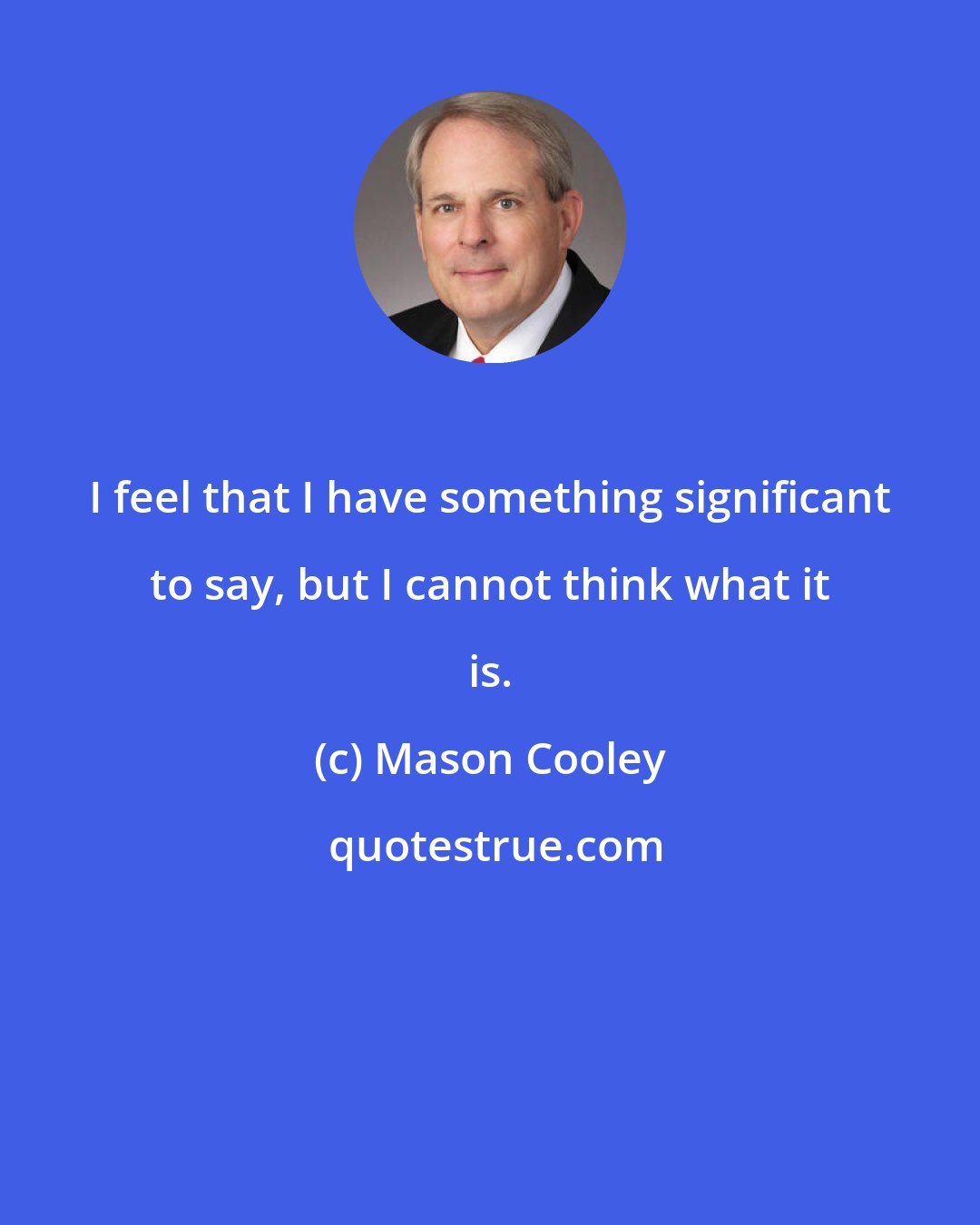 Mason Cooley: I feel that I have something significant to say, but I cannot think what it is.