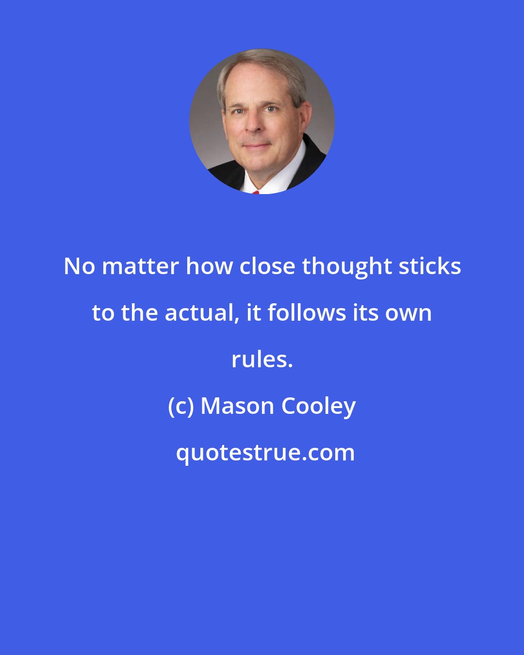 Mason Cooley: No matter how close thought sticks to the actual, it follows its own rules.