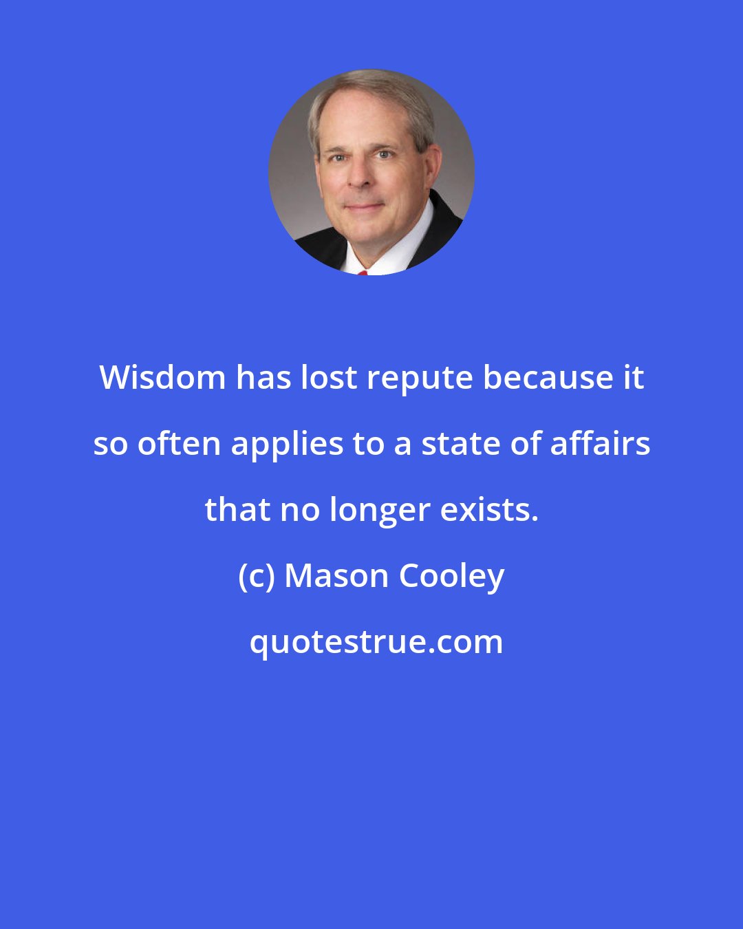 Mason Cooley: Wisdom has lost repute because it so often applies to a state of affairs that no longer exists.