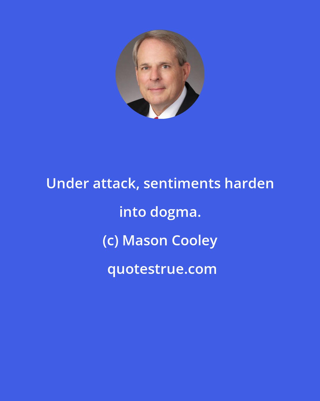 Mason Cooley: Under attack, sentiments harden into dogma.