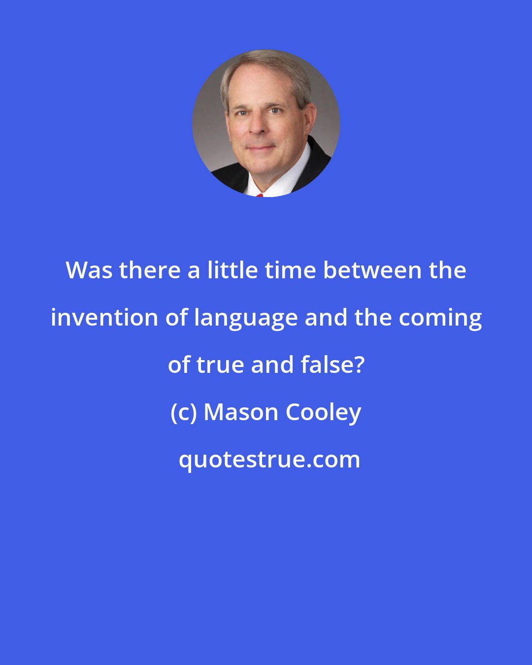 Mason Cooley: Was there a little time between the invention of language and the coming of true and false?