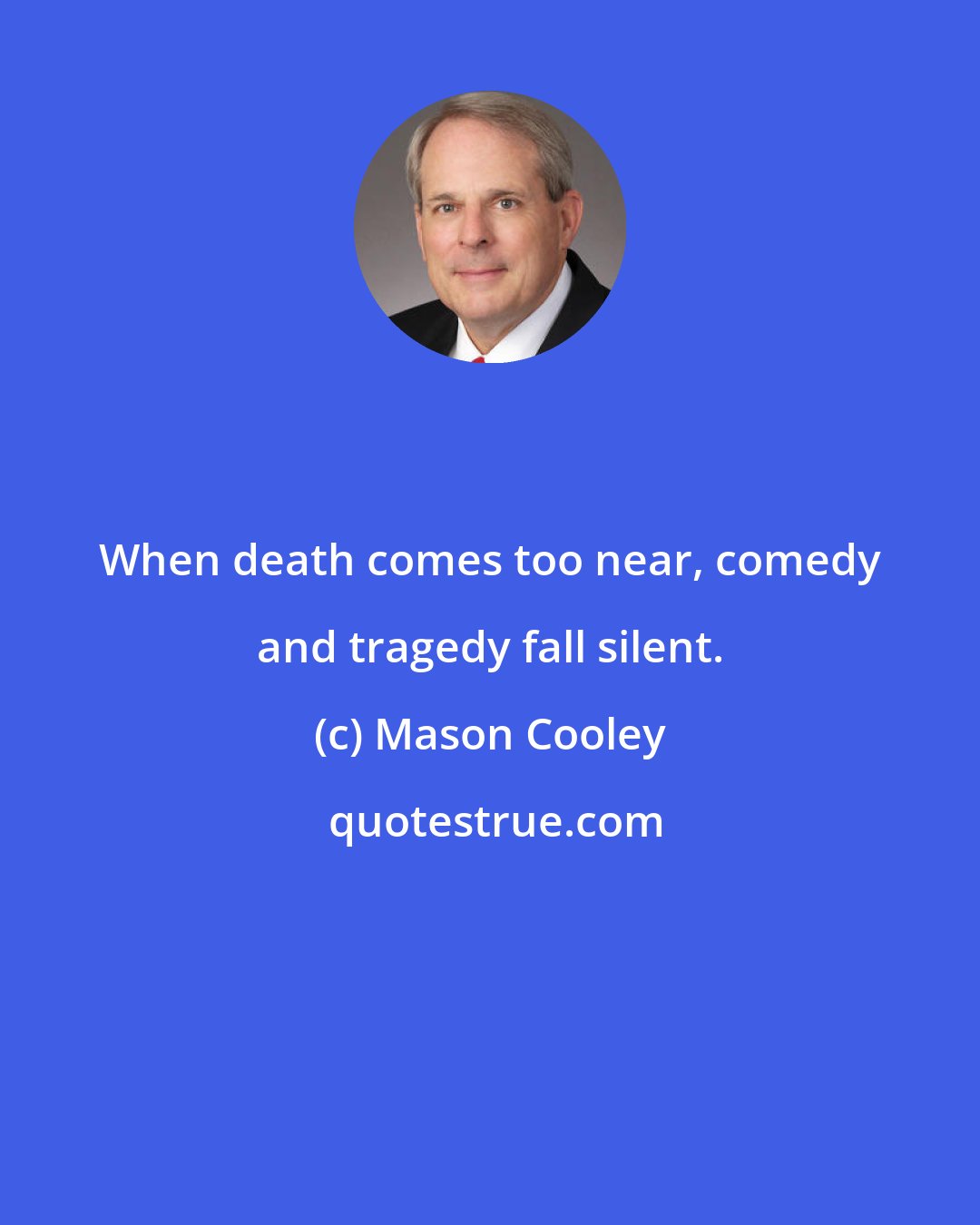 Mason Cooley: When death comes too near, comedy and tragedy fall silent.