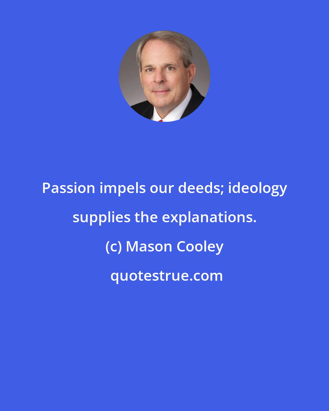 Mason Cooley: Passion impels our deeds; ideology supplies the explanations.