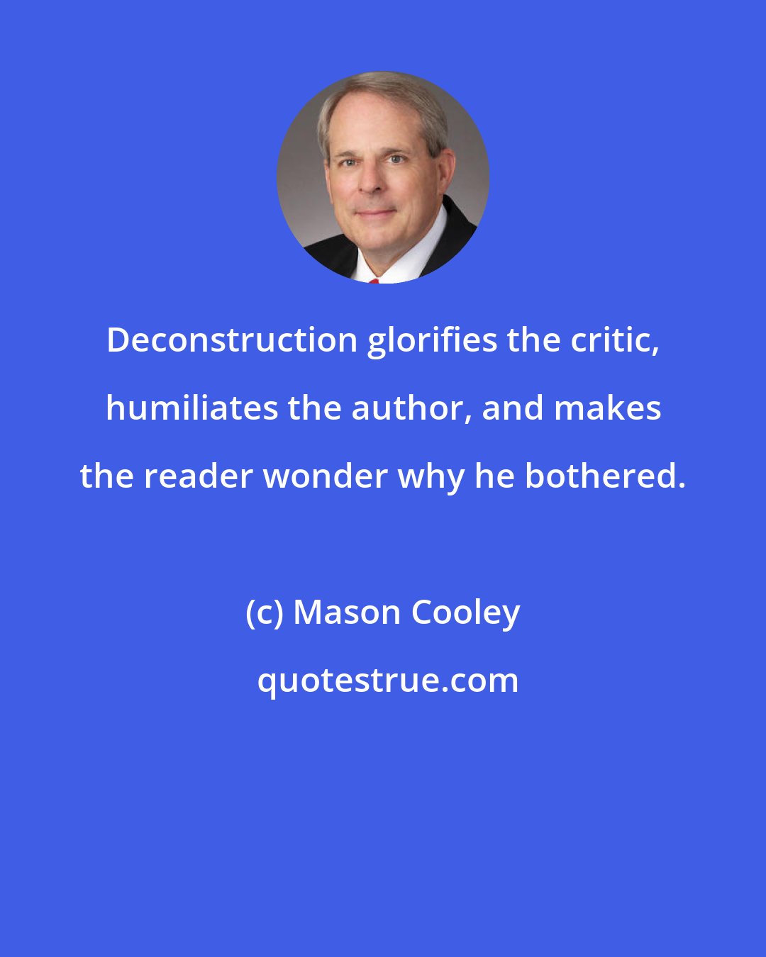 Mason Cooley: Deconstruction glorifies the critic, humiliates the author, and makes the reader wonder why he bothered.