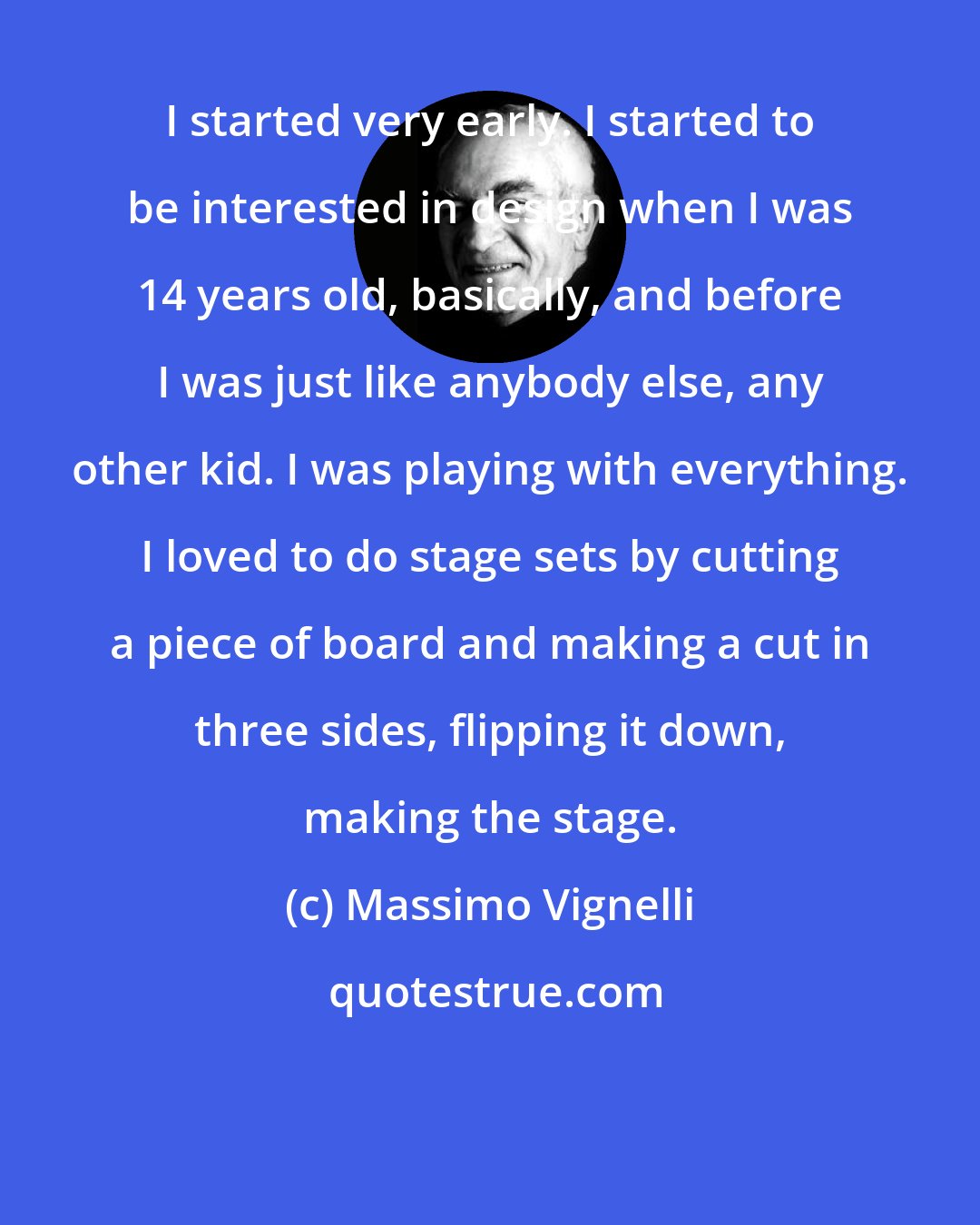 Massimo Vignelli: I started very early. I started to be interested in design when I was 14 years old, basically, and before I was just like anybody else, any other kid. I was playing with everything. I loved to do stage sets by cutting a piece of board and making a cut in three sides, flipping it down, making the stage.