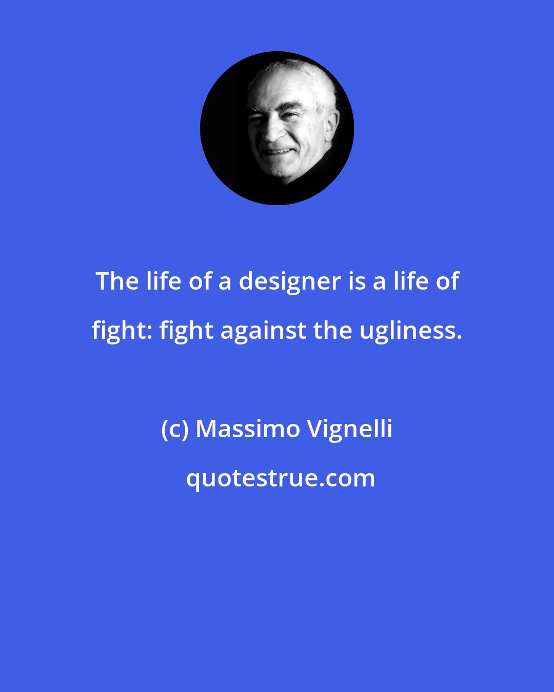 Massimo Vignelli: The life of a designer is a life of fight: fight against the ugliness.