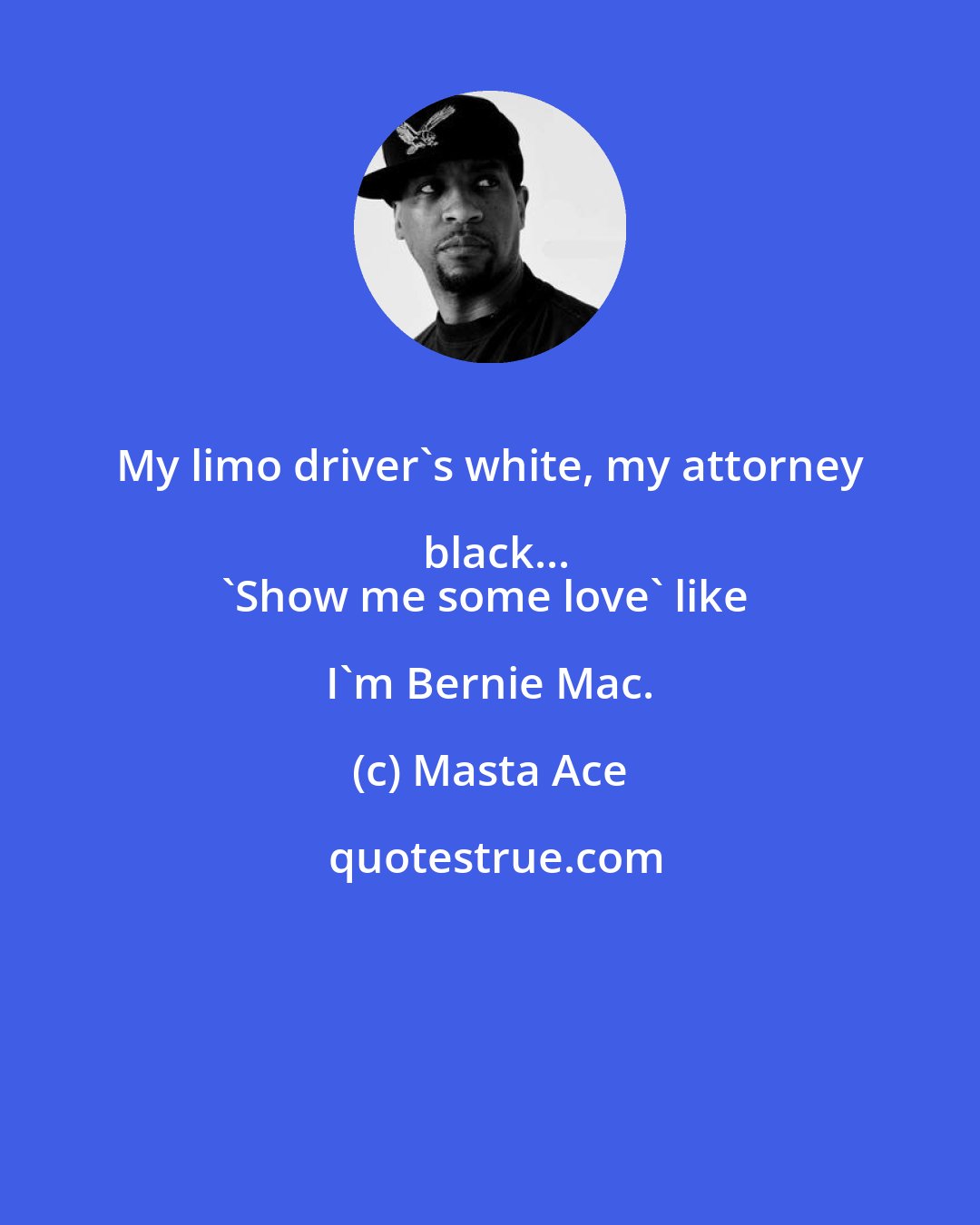 Masta Ace: My limo driver's white, my attorney black...
'Show me some love' like I'm Bernie Mac.