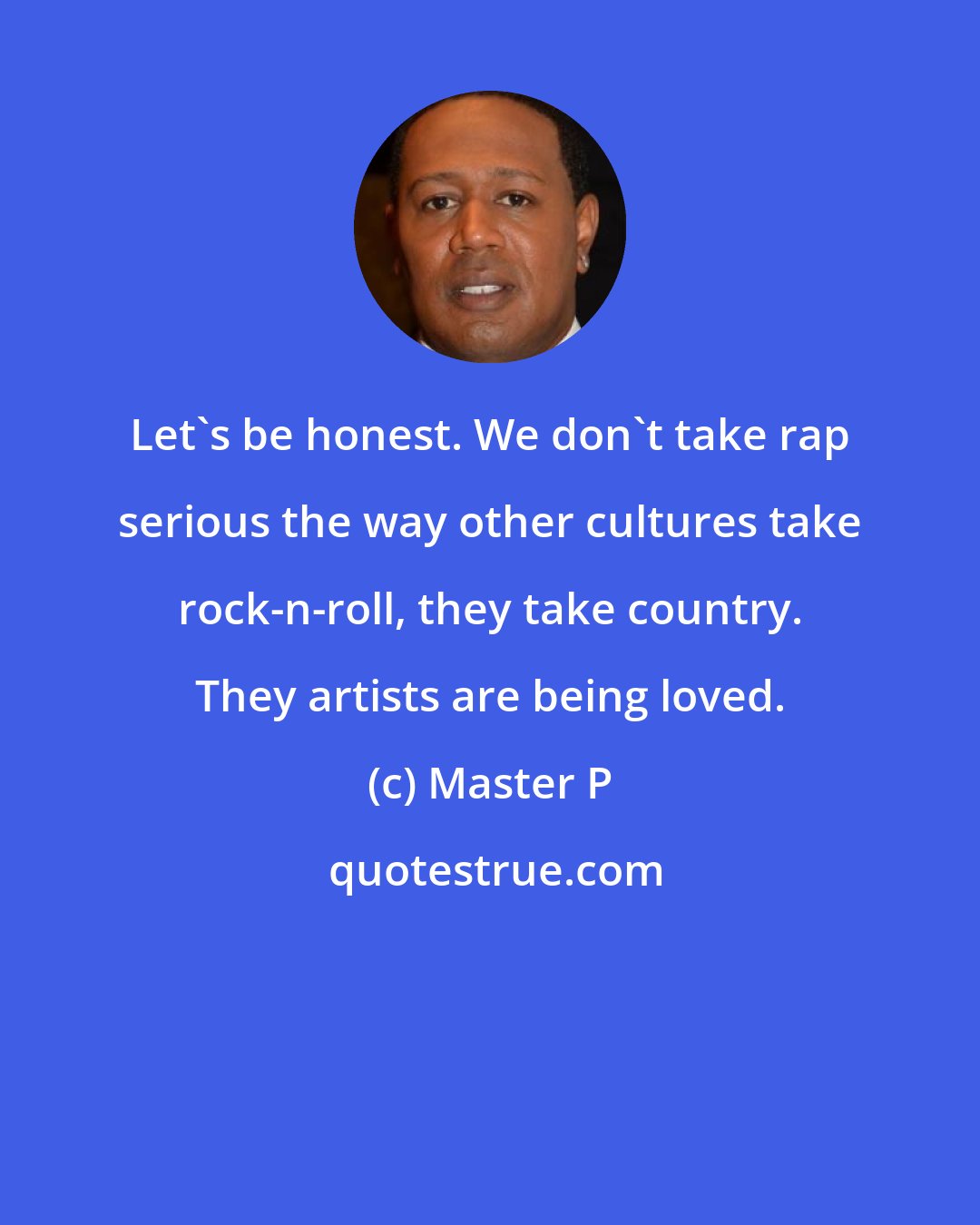 Master P: Let's be honest. We don't take rap serious the way other cultures take rock-n-roll, they take country. They artists are being loved.